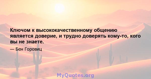 Ключом к высококачественному общению является доверие, и трудно доверять кому-то, кого вы не знаете.