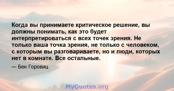 Когда вы принимаете критическое решение, вы должны понимать, как это будет интерпретироваться с всех точек зрения. Не только ваша точка зрения, не только с человеком, с которым вы разговариваете, но и люди, которых нет