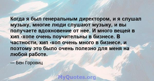 Когда я был генеральным директором, и я слушал музыку, многие люди слушают музыку, и вы получаете вдохновение от нее. И много вещей в хип -хопе очень поучительны в бизнесе. В частности, хип -хоп очень много в бизнесе, и 