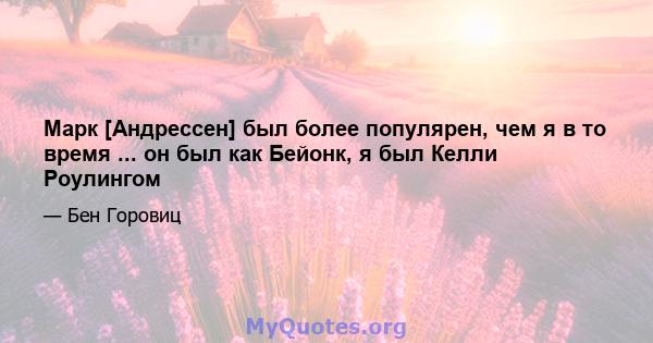 Марк [Андрессен] был более популярен, чем я в то время ... он был как Бейонк, я был Келли Роулингом