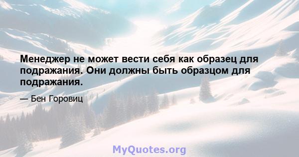 Менеджер не может вести себя как образец для подражания. Они должны быть образцом для подражания.