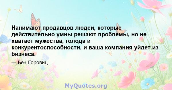 Нанимают продавцов людей, которые действительно умны решают проблемы, но не хватает мужества, голода и конкурентоспособности, и ваша компания уйдет из бизнеса.