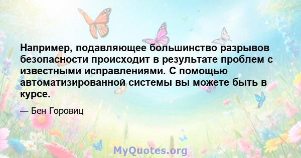 Например, подавляющее большинство разрывов безопасности происходит в результате проблем с известными исправлениями. С помощью автоматизированной системы вы можете быть в курсе.