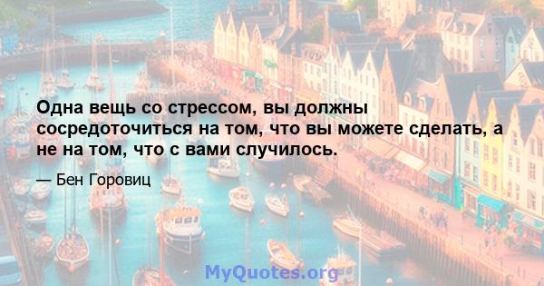 Одна вещь со стрессом, вы должны сосредоточиться на том, что вы можете сделать, а не на том, что с вами случилось.