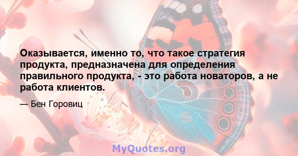 Оказывается, именно то, что такое стратегия продукта, предназначена для определения правильного продукта, - это работа новаторов, а не работа клиентов.