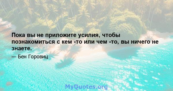 Пока вы не приложите усилия, чтобы познакомиться с кем -то или чем -то, вы ничего не знаете.