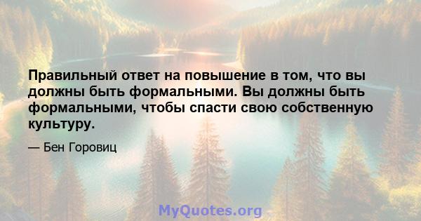 Правильный ответ на повышение в том, что вы должны быть формальными. Вы должны быть формальными, чтобы спасти свою собственную культуру.