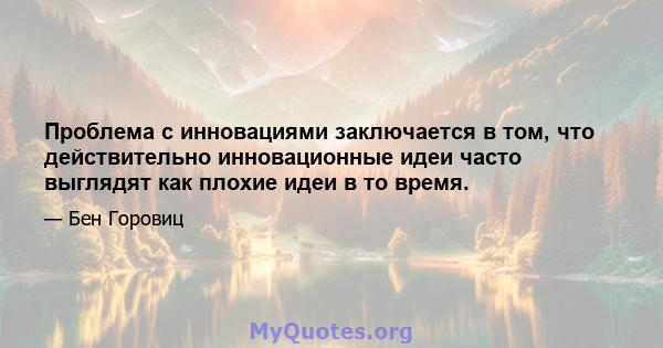 Проблема с инновациями заключается в том, что действительно инновационные идеи часто выглядят как плохие идеи в то время.