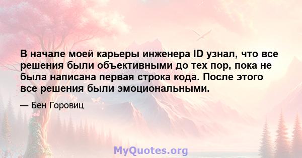 В начале моей карьеры инженера ID узнал, что все решения были объективными до тех пор, пока не была написана первая строка кода. После этого все решения были эмоциональными.