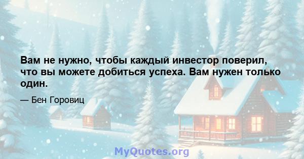 Вам не нужно, чтобы каждый инвестор поверил, что вы можете добиться успеха. Вам нужен только один.