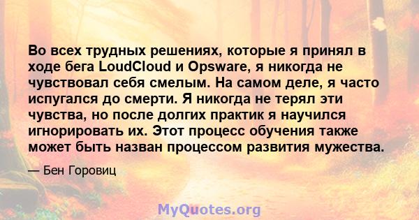 Во всех трудных решениях, которые я принял в ходе бега LoudCloud и Opsware, я никогда не чувствовал себя смелым. На самом деле, я часто испугался до смерти. Я никогда не терял эти чувства, но после долгих практик я