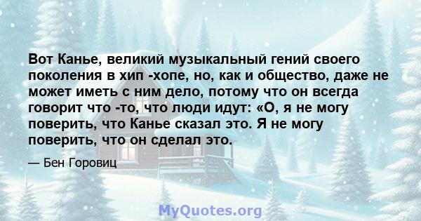 Вот Канье, великий музыкальный гений своего поколения в хип -хопе, но, как и общество, даже не может иметь с ним дело, потому что он всегда говорит что -то, что люди идут: «О, я не могу поверить, что Канье сказал это. Я 