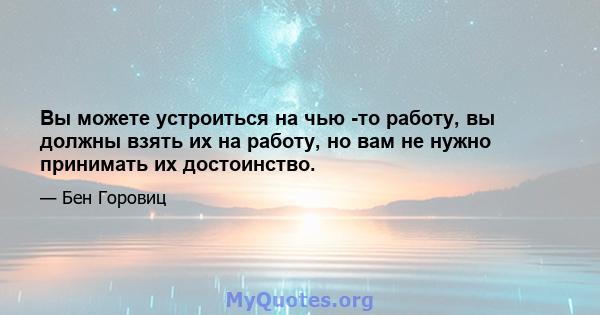 Вы можете устроиться на чью -то работу, вы должны взять их на работу, но вам не нужно принимать их достоинство.