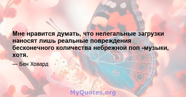 Мне нравится думать, что нелегальные загрузки наносят лишь реальные повреждения бесконечного количества небрежной поп -музыки, хотя.