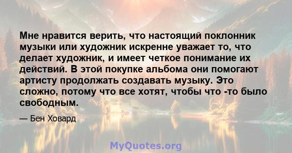 Мне нравится верить, что настоящий поклонник музыки или художник искренне уважает то, что делает художник, и имеет четкое понимание их действий. В этой покупке альбома они помогают артисту продолжать создавать музыку.