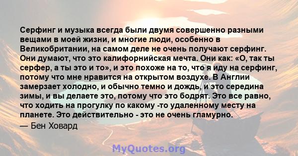 Серфинг и музыка всегда были двумя совершенно разными вещами в моей жизни, и многие люди, особенно в Великобритании, на самом деле не очень получают серфинг. Они думают, что это калифорнийская мечта. Они как: «О, так ты 