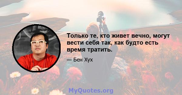 Только те, кто живет вечно, могут вести себя так, как будто есть время тратить.