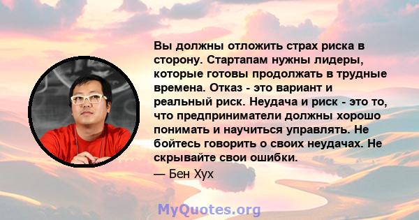 Вы должны отложить страх риска в сторону. Стартапам нужны лидеры, которые готовы продолжать в трудные времена. Отказ - это вариант и реальный риск. Неудача и риск - это то, что предприниматели должны хорошо понимать и