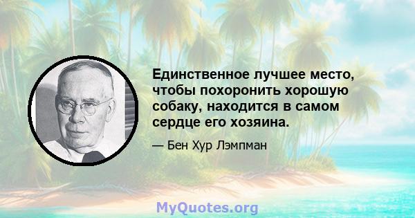 Единственное лучшее место, чтобы похоронить хорошую собаку, находится в самом сердце его хозяина.