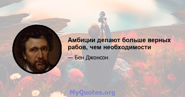 Амбиции делают больше верных рабов, чем необходимости