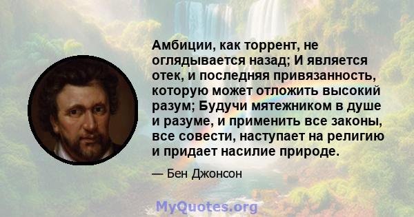 Амбиции, как торрент, не оглядывается назад; И является отек, и последняя привязанность, которую может отложить высокий разум; Будучи мятежником в душе и разуме, и применить все законы, все совести, наступает на религию 