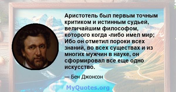 Аристотель был первым точным критиком и истинным судьей, величайшим философом, которого когда -либо имел мир; Ибо он отметил пороки всех знаний, во всех существах и из многих мужчин в науке, он сформировал все еще одно