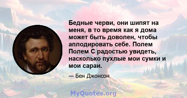 Бедные черви, они шипят на меня, в то время как я дома может быть доволен, чтобы аплодировать себе. Полем Полем С радостью увидеть, насколько пухлые мои сумки и мои сараи.