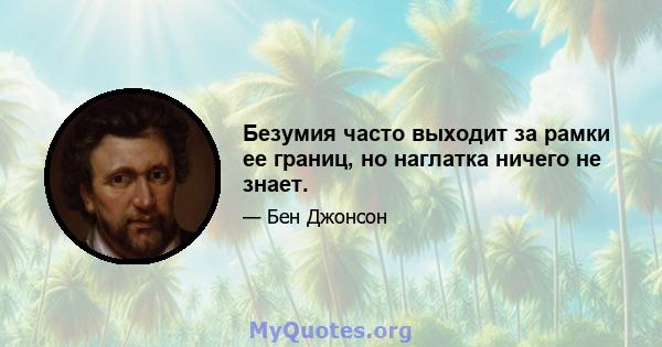 Безумия часто выходит за рамки ее границ, но наглатка ничего не знает.