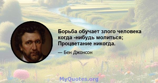 Борьба обучает злого человека когда -нибудь молиться; Процветание никогда.