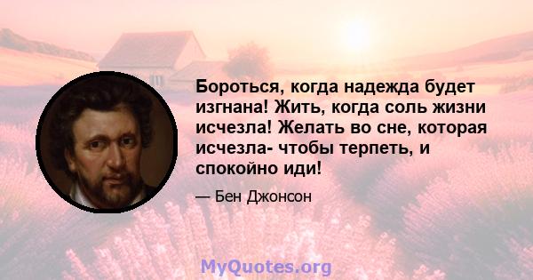 Бороться, когда надежда будет изгнана! Жить, когда соль жизни исчезла! Желать во сне, которая исчезла- чтобы терпеть, и спокойно иди!