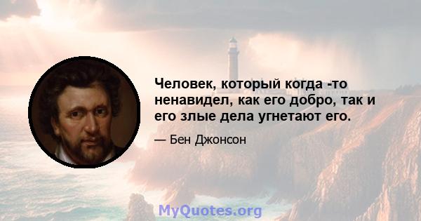 Человек, который когда -то ненавидел, как его добро, так и его злые дела угнетают его.