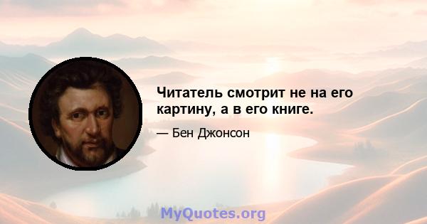 Читатель смотрит не на его картину, а в его книге.