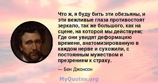 Что ж, я буду бить эти обезьяны, и эти вежливые глаза противостоят зеркало, так же большого, как на сцене, на которой мы действуем; Где они увидят деформацию времени, анатомизированную в каждом нерве и сухожили, с