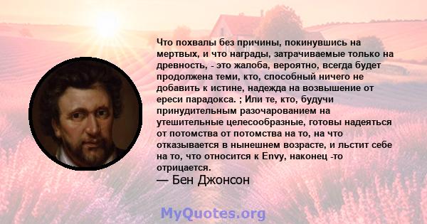 Что похвалы без причины, покинувшись на мертвых, и что награды, затрачиваемые только на древность, - это жалоба, вероятно, всегда будет продолжена теми, кто, способный ничего не добавить к истине, надежда на возвышение