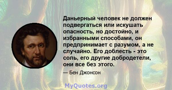 Даньерный человек не должен подвергаться или искушать опасность, но достойно, и избранными способами, он предпринимает с разумом, а не случайно. Его доблесть - это соль, его другие добродетели, они все без этого.