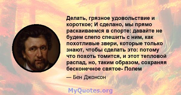 Делать, грязное удовольствие и короткое; И сделано, мы прямо раскаиваемся в спорте: давайте не будем слепо спешить с ним, как похотливые звери, которые только знают, чтобы сделать это: потому что похоть томится, и этот