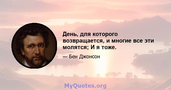 День, для которого возвращается, и многие все эти молятся; И я тоже.