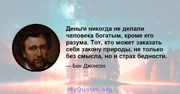 Деньги никогда не делали человека богатым, кроме его разума. Тот, кто может заказать себя закону природы, не только без смысла, но и страх бедности.