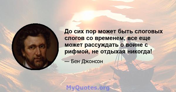 До сих пор может быть слоговых слогов со временем, все еще может рассуждать о войне с рифмой, не отдыхая никогда!