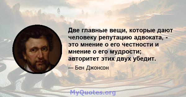 Две главные вещи, которые дают человеку репутацию адвоката, - это мнение о его честности и мнение о его мудрости; авторитет этих двух убедит.