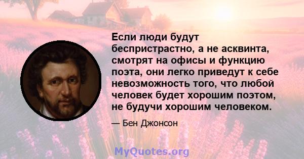 Если люди будут беспристрастно, а не асквинта, смотрят на офисы и функцию поэта, они легко приведут к себе невозможность того, что любой человек будет хорошим поэтом, не будучи хорошим человеком.