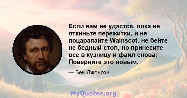 Если вам не удастся, пока не откиньте пережитки, и не поцарапайте Wainscot, не бейте не бедный стол, но принесите все в кузницу и файл снова; Поверните это новым.