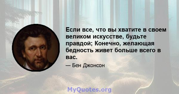 Если все, что вы хватите в своем великом искусстве, будьте правдой; Конечно, желающая бедность живет больше всего в вас.