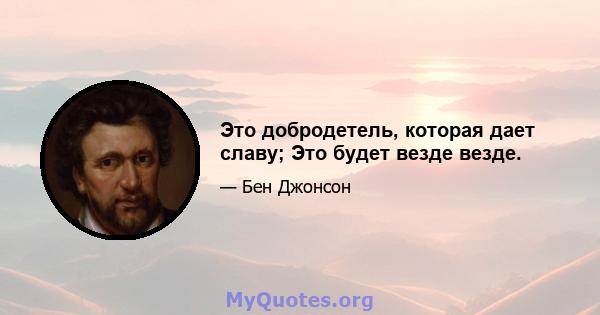 Это добродетель, которая дает славу; Это будет везде везде.