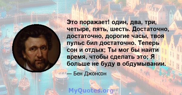 Это поражает! один, два, три, четыре, пять, шесть. Достаточно, достаточно, дорогие часы, твоя пульс бил достаточно. Теперь сон и отдых; Ты мог бы найти время, чтобы сделать это; Я больше не буду в обдумывании.