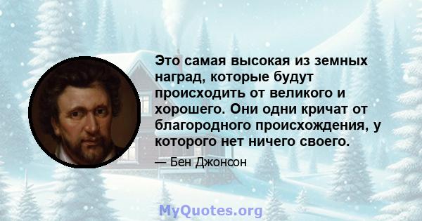 Это самая высокая из земных наград, которые будут происходить от великого и хорошего. Они одни кричат ​​от благородного происхождения, у которого нет ничего своего.