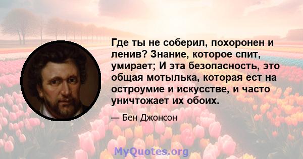 Где ты не соберил, похоронен и ленив? Знание, которое спит, умирает; И эта безопасность, это общая мотылька, которая ест на остроумие и искусстве, и часто уничтожает их обоих.