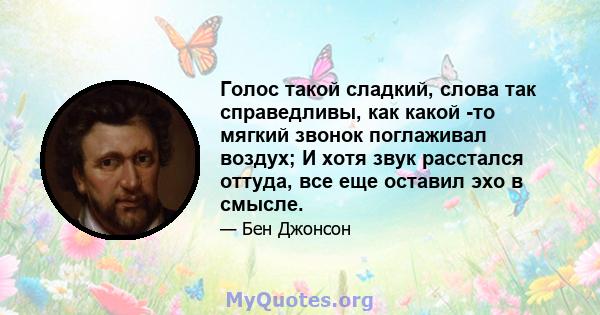 Голос такой сладкий, слова так справедливы, как какой -то мягкий звонок поглаживал воздух; И хотя звук расстался оттуда, все еще оставил эхо в смысле.