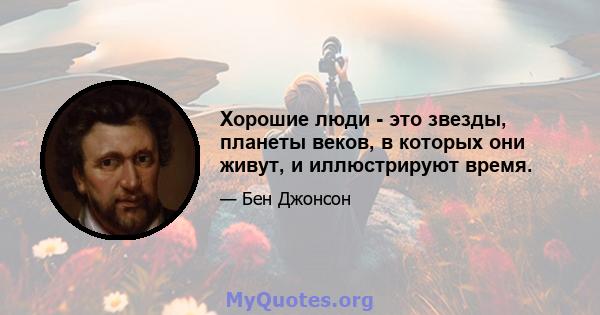 Хорошие люди - это звезды, планеты веков, в которых они живут, и иллюстрируют время.