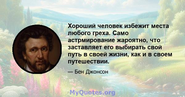 Хороший человек избежит места любого греха. Само астрмирование жароятно, что заставляет его выбирать свой путь в своей жизни, как и в своем путешествии.